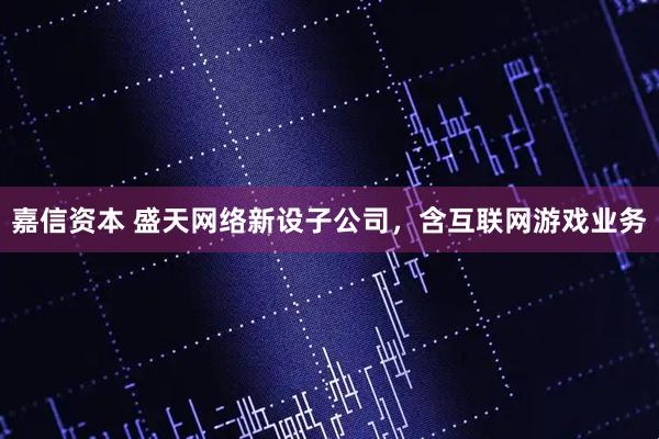 嘉信资本 盛天网络新设子公司，含互联网游戏业务