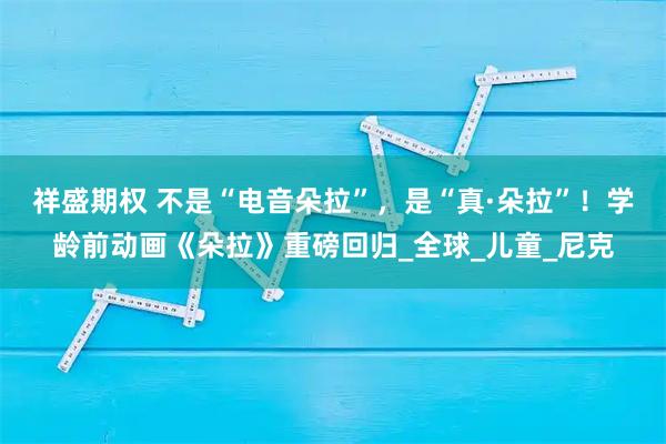 祥盛期权 不是“电音朵拉”，是“真·朵拉”！学龄前动画《朵拉》重磅回归_全球_儿童_尼克