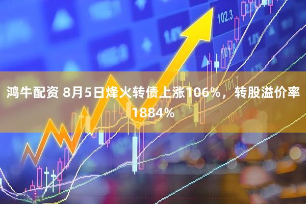 鸿牛配资 8月5日烽火转债上涨106%，转股溢价率1884%